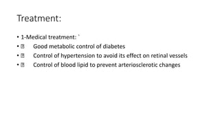 Treatment:
• 1-Medical treatment: `
• Good metabolic control of diabetes
• Control of hypertension to avoid its effect on retinal vessels
• Control of blood lipid to prevent arteriosclerotic changes
 