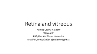 Retina and vitreous
Ahmed Osama Hashem
FRCS ophth
PHD,Msc Ain Shams University
Lecturer , consultant of ophthalmology KFS
 