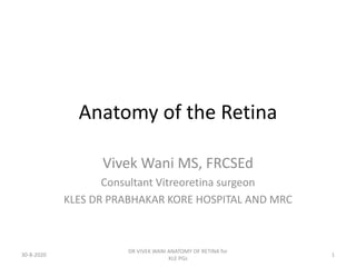 Anatomy of the Retina
Vivek Wani MS, FRCSEd
Consultant Vitreoretina surgeon
KLES DR PRABHAKAR KORE HOSPITAL AND MRC
30-8-2020
DR VIVEK WANI ANATOMY OF RETINA for
KLE PGs
1
 