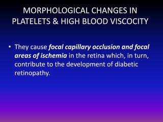 MORPHOLOGICAL CHANGES IN
PLATELETS & HIGH BLOOD VISCOCITY
• They cause focal capillary occlusion and focal
areas of ischemia in the retina which, in turn,
contribute to the development of diabetic
retinopathy.

 