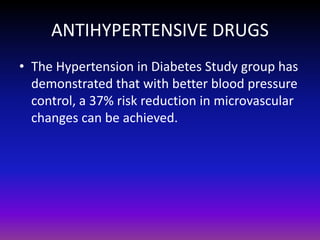 ANTIHYPERTENSIVE DRUGS
• The Hypertension in Diabetes Study group has
demonstrated that with better blood pressure
control, a 37% risk reduction in microvascular
changes can be achieved.

 