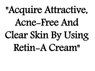 "Acquire Attractive,
Acne-Free And
Clear Skin By Using
Retin-A Cream"
 