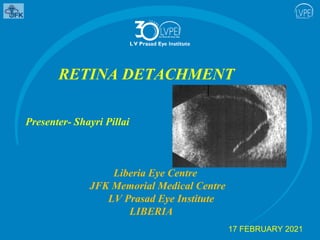 RETINA DETACHMENT
Presenter- Shayri Pillai
Liberia Eye Centre
JFK Memorial Medical Centre
LV Prasad Eye Institute
LIBERIA
17 FEBRUARY 2021
 