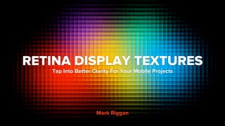 RETINA DISPLAY TEXTURES
   Tap Into Better Clarity For Your Mobile Projects




                    Mark Riggan
 