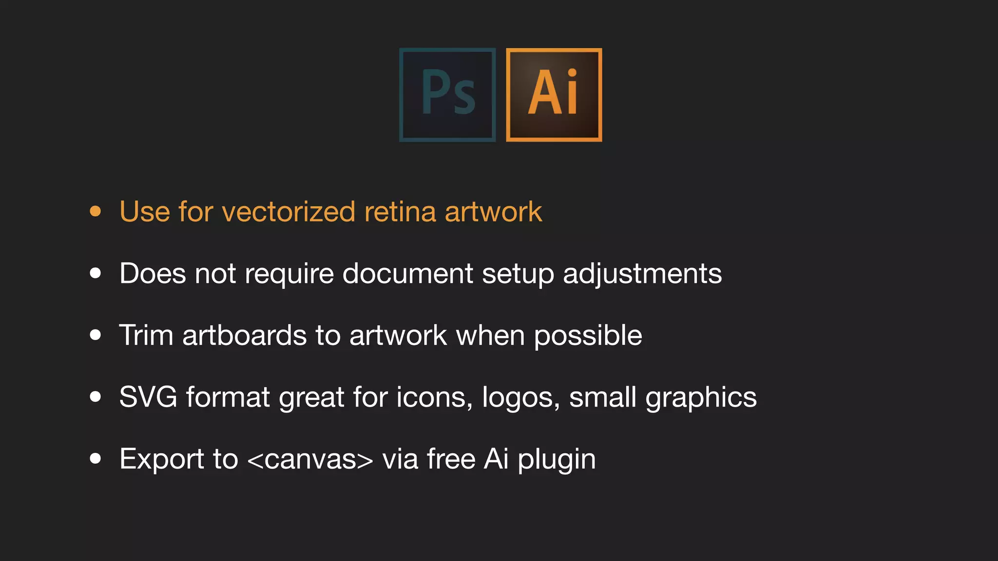 • Use for vectorized retina artwork
• Does not require document setup adjustments
• Trim artboards to artwork when possible
• SVG format great for icons, logos, small graphics
• Export to <canvas> via free Ai plugin
 