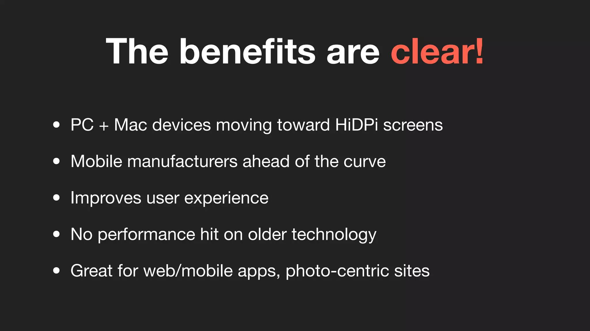 The beneﬁts are clear!
• PC + Mac devices moving toward HiDPi screens
• Mobile manufacturers ahead of the curve
• Improves user experience
• No performance hit on older technology
• Great for web/mobile apps, photo-centric sites
 