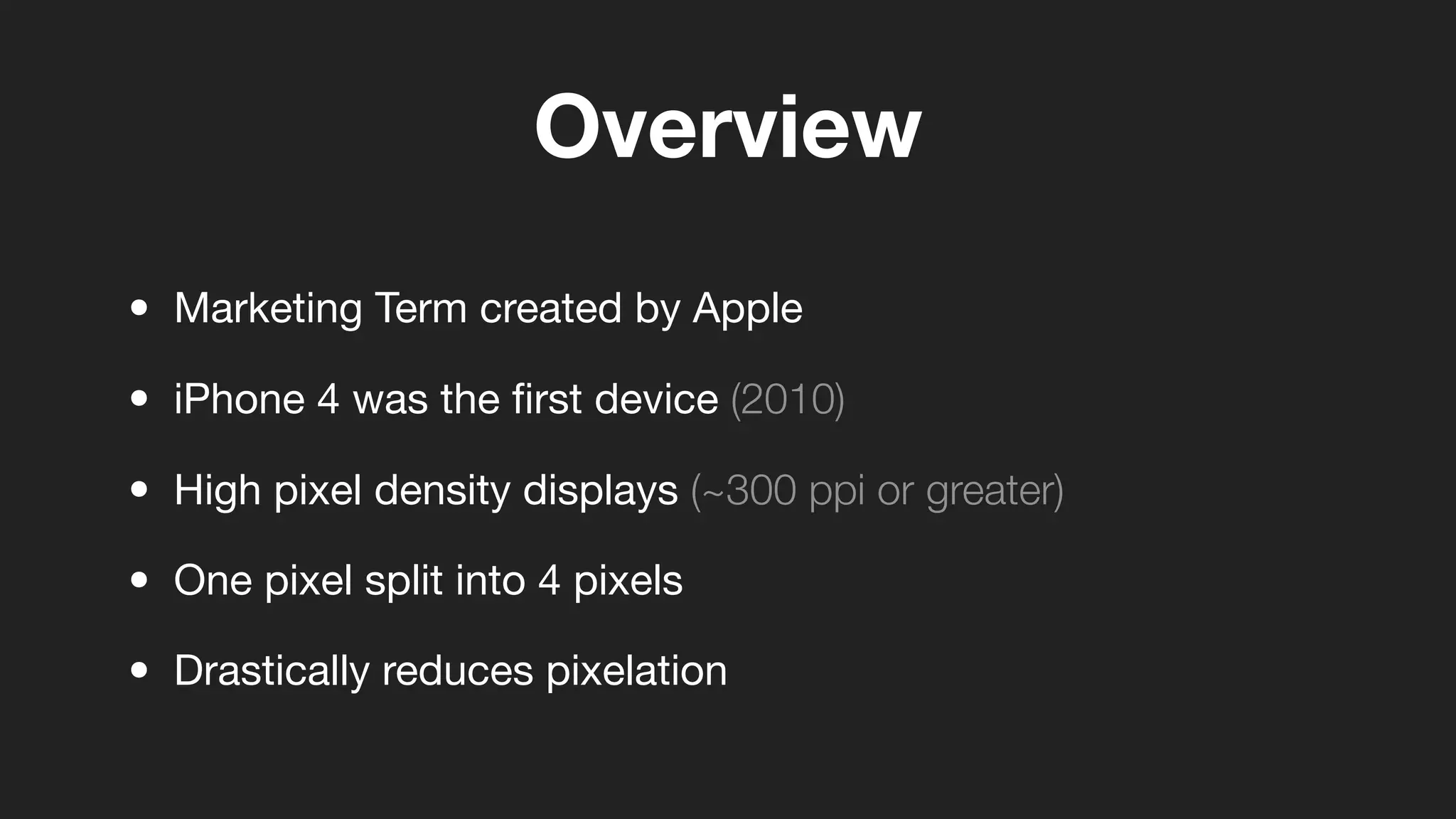 Overview
• Marketing Term created by Apple
• iPhone 4 was the ﬁrst device (2010)
• High pixel density displays (~300 ppi or greater)
• One pixel split into 4 pixels
• Drastically reduces pixelation
 