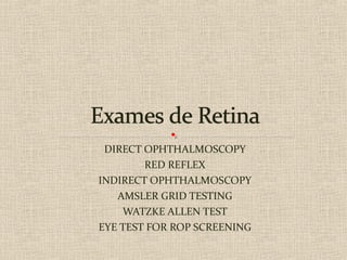 DIRECT OPHTHALMOSCOPY
RED REFLEX
INDIRECT OPHTHALMOSCOPY
AMSLER GRID TESTING
WATZKE ALLEN TEST
EYE TEST FOR ROP SCREENING
 