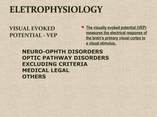 VISUAL EVOKED
POTENTIAL - VEP
 The visually evoked potential (VEP)
measures the electrical response of
the brain's primary visual cortex to
a visual stimulus.
NEURO-OPHTH DISORDERS
OPTIC PATHWAY DISORDERS
EXCLUDING CRITERIA
MEDICAL LEGAL
OTHERS
 