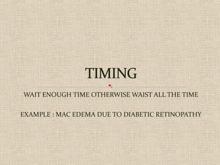 WAIT ENOUGH TIME OTHERWISE WAIST ALL THE TIME
EXAMPLE : MAC EDEMA DUE TO DIABETIC RETINOPATHY
 