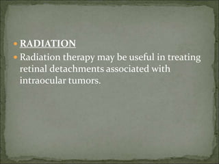  RADIATION
 Radiation therapy may be useful in treating
retinal detachments associated with
intraocular tumors.
 