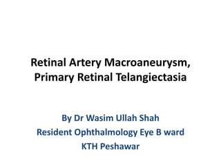 Retinal Artery Macroaneurysm,
Primary Retinal Telangiectasia
By Dr Wasim Ullah Shah
Resident Ophthalmology Eye B ward
KTH Peshawar
 