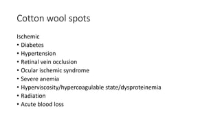 Cotton wool spots
Ischemic
• Diabetes
• Hypertension
• Retinal vein occlusion
• Ocular ischemic syndrome
• Severe anemia
• Hyperviscosity/hypercoagulable state/dysproteinemia
• Radiation
• Acute blood loss
 