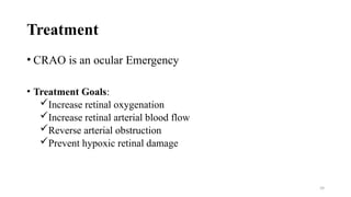 39
Treatment
• CRAO is an ocular Emergency
• Treatment Goals:
Increase retinal oxygenation
Increase retinal arterial blood flow
Reverse arterial obstruction
Prevent hypoxic retinal damage
 