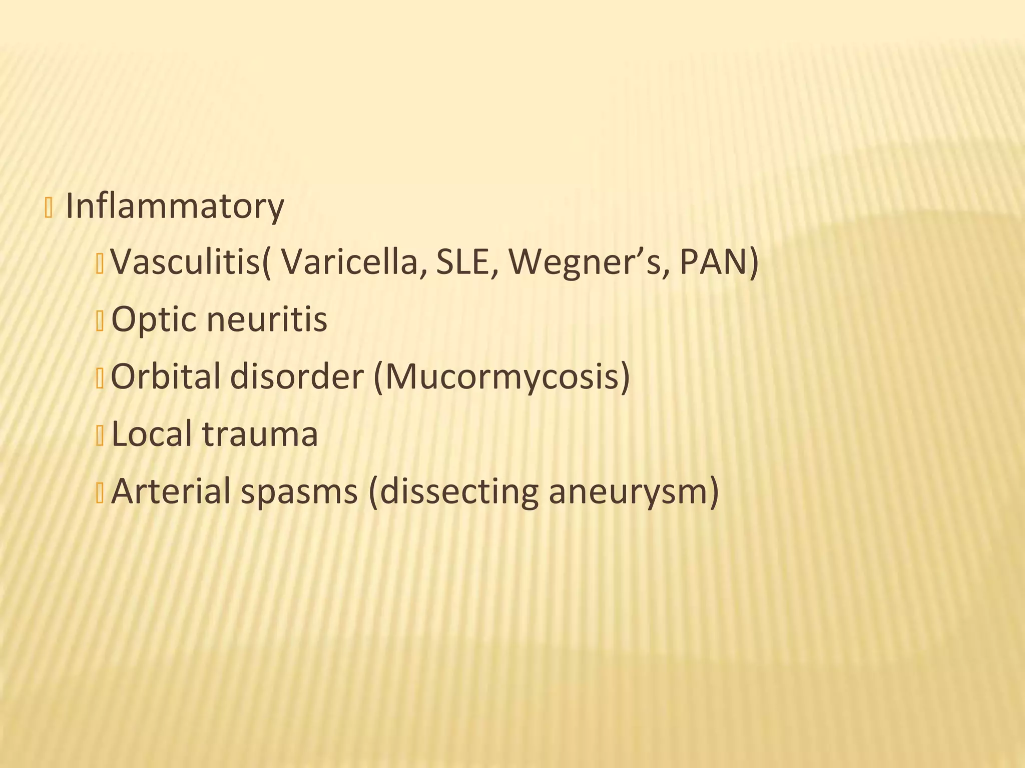 � Inflammatory
� Vasculitis( Varicella, SLE, Wegner’s, PAN)
� Optic neuritis
� Orbital disorder (Mucormycosis)
� Local trauma
� Arterial spasms (dissecting aneurysm)
 
