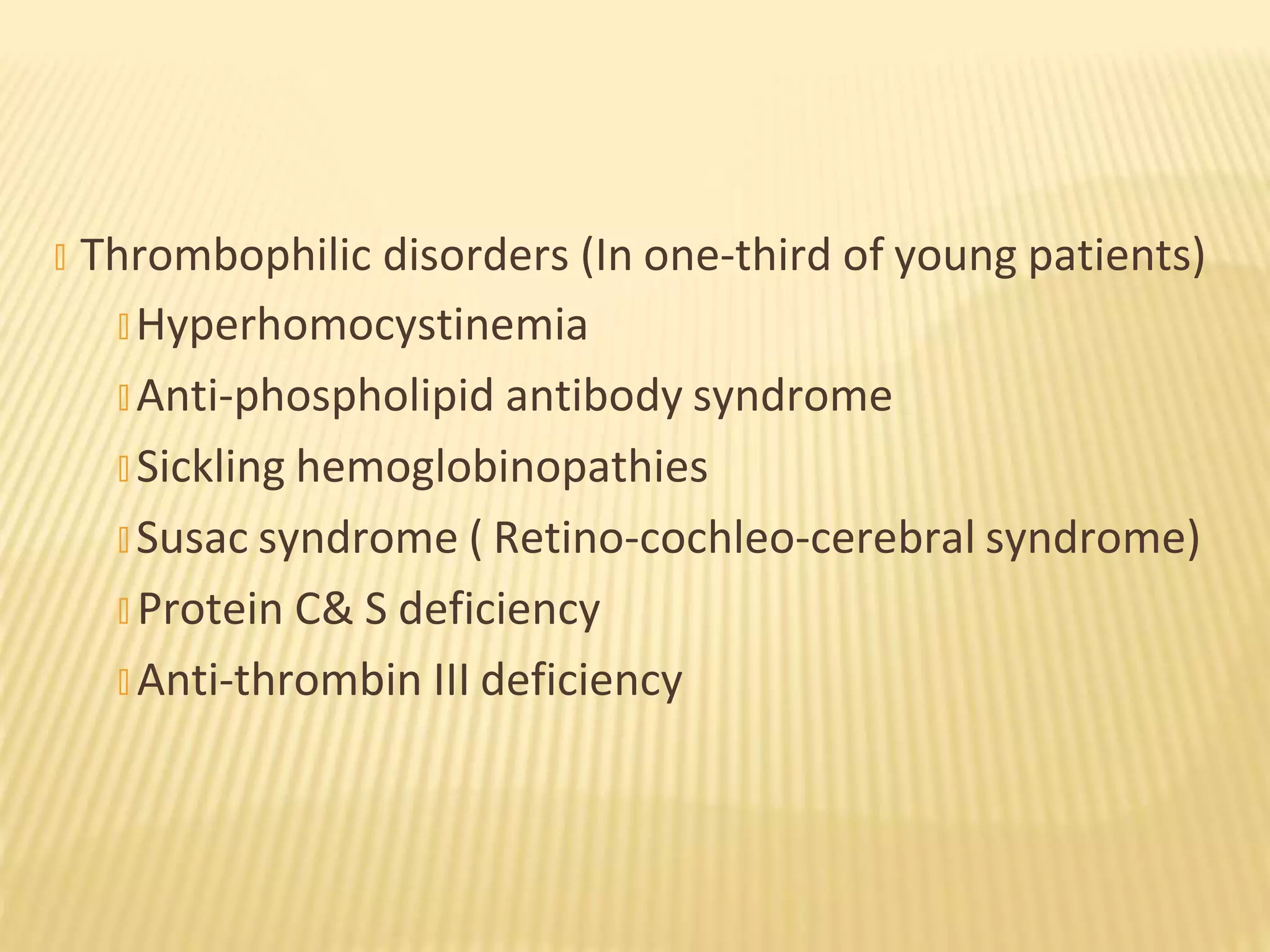 � Thrombophilic disorders (In one-third of young patients)
� Hyperhomocystinemia
� Anti-phospholipid antibody syndrome
� Sickling hemoglobinopathies
� Susac syndrome ( Retino-cochleo-cerebral syndrome)
� Protein C& S deficiency
� Anti-thrombin III deficiency
 