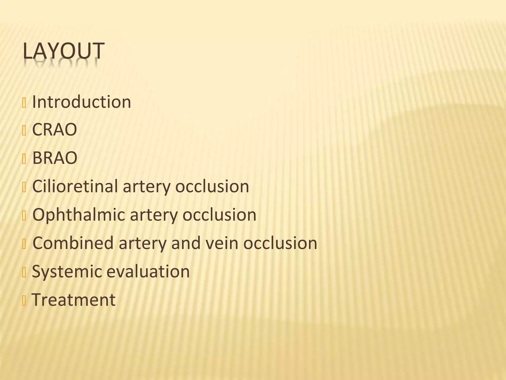 � Introduction
� CRAO
� BRAO
� Cilioretinal artery occlusion
� Ophthalmic artery occlusion
� Combined artery and vein occlusion
� Systemic evaluation
� Treatment
LAYOUT
 