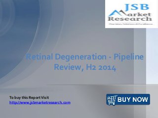 Retinal Degeneration - Pipeline 
Review, H2 2014 
To buy this Report Visit 
http://www.jsbmarketresearch.com 
 