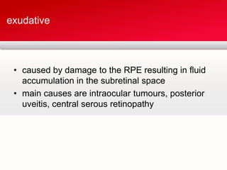 caused by damage to the RPE resulting in fluid accumulation in the subretinal spacemain causes are intraocular tumours, posterior uveitis, central serous retinopathyexudative