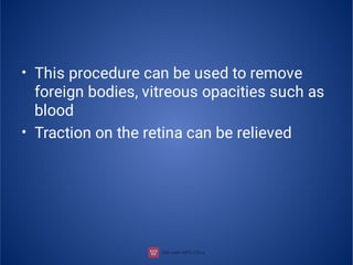 •
•
This procedure can be used to remove
foreign bodies, vitreous opacities such as
blood
Traction on the retina can be relieved
 
