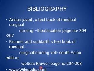 BIBLIOGRAPHY
•
•
•
Ansari javed , a text book of medical
surgical
nursing –II publication page no- 204
-207
Brunner and suddarth s text book of
medical
surgical nursing voll- south Asian
edition,
wolters Kluwer, page no-204-208
www.Wikipedia.com
 