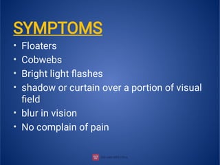 •
•
•
•
•
•
SYMPTOMS
Floaters
Cobwebs
Bright light ﬂashes
shadow or curtain over a portion of visual
ﬁeld
blur in vision
No complain of pain
 