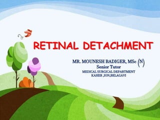 RETINAL DETACHMENTRETINAL DETACHMENT
MR. MOUNESH BADIGER, MSc (N)
Senior Tutor
MEDICAL SURGICAL DEPARTMENT
KAHER ,ION,BELAGAVI
 