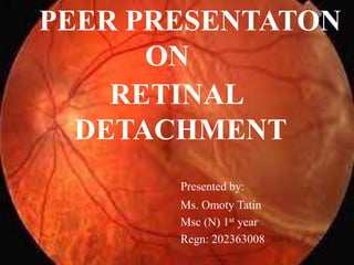 PEER PRESENTATON
ON
RETINAL
DETACHMENT
Presented by:
Ms. Omoty Tatin
Msc (N) 1st year
Regn: 202363008
 