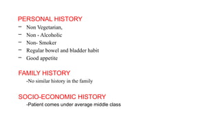 PERSONAL HISTORY
– Non Vegetarian,
– Non - Alcoholic
– Non- Smoker
– Regular bowel and bladder habit
– Good appetite
FAMILY HISTORY
-No similar history in the family
SOCIO-ECONOMIC HISTORY
-Patient comes under average middle class
 