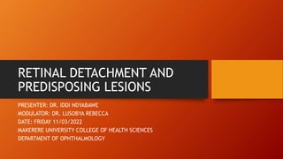 RETINAL DETACHMENT AND
PREDISPOSING LESIONS
PRESENTER: DR. IDDI NDYABAWE
MODULATOR: DR. LUSOBYA REBECCA
DATE: FRIDAY 11/03/2022
MAKERERE UNIVERSITY COLLEGE OF HEALTH SCIENCES
DEPARTMENT OF OPHTHALMOLOGY
 