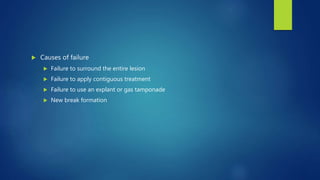  Causes of failure
 Failure to surround the entire lesion
 Failure to apply contiguous treatment
 Failure to use an explant or gas tamponade
 New break formation
 