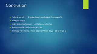 Conclusion
 Scleral buckling : Standardized, predictable & successful
 Complications
 Alternative techniques : Limitations, selective
 Pneumoretinopexy- most popular
 Primary vitrectomy : more popular these days – 23 G or 25 G
 