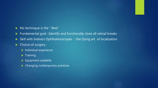  No technique is the “ Best”
 Fundamental goal : Identify and functionally close all retinal breaks
 Skill with Indirect Ophthalmoscopes - the Dying art of localization
 Choice of surgery :
 Individual experience
 Training
 Equipment available
 Changing contemporary practices
 