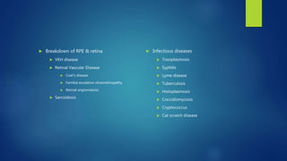  Breakdown of RPE & retina
 VKH disease
 Retinal Vascular Disease
 Coat’s disease
 Familial exudative vitreoretinopathy
 Retinal angiomatosis
 Sarcoidosis
 Infectious diseases
 Toxoplasmosis
 Syphilis
 Lyme disease
 Tuberculosis
 Histoplasmosis
 Coccidiomycosis
 Cryptococcus
 Cat scratch disease
 