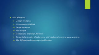  Miscellaneous
 Multiple myeloma
 Immunogammopathies
 Paraproteinemias
 Post-surgical
 Medications- Interferon, Ribavirin
 Congenital anomalies of optic nerve- pit/ coloboma/ morning glory syndrome
 Bilat. Diffuse uveal melanocytic proliferation
 