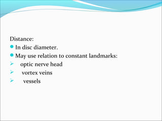 Distance:
In disc diameter.
May use relation to constant landmarks:
 optic nerve head
 vortex veins
 vessels
 