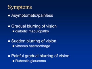Symptoms
 Asymptomatic/painless
 Gradual blurring of vision
 diabetic maculopathy
 Sudden blurring of vision
 vitreous haemorrhage
 Painful gradual blurring of vision
 Rubeotic glaucoma
 