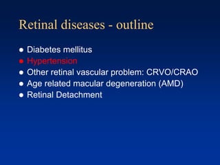 Retinal diseases - outline
 Diabetes mellitus
 Hypertension
 Other retinal vascular problem: CRVO/CRAO
 Age related macular degeneration (AMD)
 Retinal Detachment
 