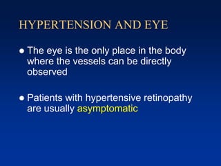 HYPERTENSION AND EYE
 The eye is the only place in the body
where the vessels can be directly
observed
 Patients with hypertensive retinopathy
are usually asymptomatic
 