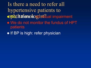 Is there a need to refer all
hypertensive patients to
ophthalmologist? No, if there is no visual impairment
 We do not monitor the fundus of HPT
patients
 If BP is high: refer physician
 
