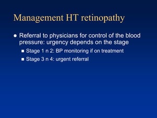 Management HT retinopathy
 Referral to physicians for control of the blood
pressure: urgency depends on the stage
 Stage 1 n 2: BP monitoring if on treatment
 Stage 3 n 4: urgent referral
 