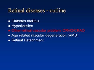 Retinal diseases - outline
 Diabetes mellitus
 Hypertension
 Other retinal vascular problem: CRVO/CRAO
 Age related macular degeneration (AMD)
 Retinal Detachment
 