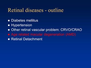 Retinal diseases - outline
 Diabetes mellitus
 Hypertension
 Other retinal vascular problem: CRVO/CRAO
 Age related macular degeneration (AMD)
 Retinal Detachment
 
