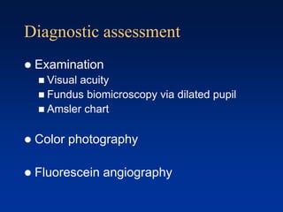 Diagnostic assessment
 Examination
 Visual acuity
 Fundus biomicroscopy via dilated pupil
 Amsler chart
 Color photography
 Fluorescein angiography
 