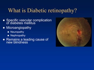 What is Diabetic retinopathy?
 Specific vascular complication
of diabetes mellitus
 Microangiopathy
 Neuropathy
 Nephropathy
 Remains a leading cause of
new blindness
 