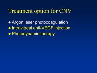Treatment option for CNV
 Argon laser photocoagulation
 Intravitreal anti-VEGF injection
 Photodynamic therapy
 