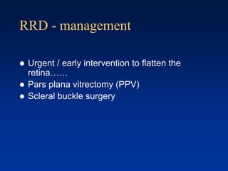 RRD - management
 Urgent / early intervention to flatten the
retina……
 Pars plana vitrectomy (PPV)
 Scleral buckle surgery
 