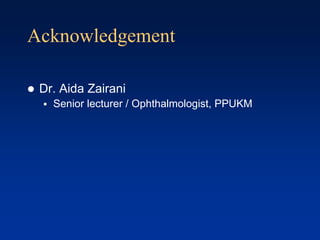 Acknowledgement
 Dr. Aida Zairani
 Senior lecturer / Ophthalmologist, PPUKM
 