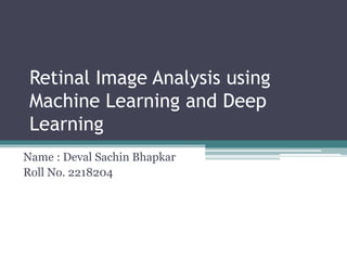 Retinal Image Analysis using
Machine Learning and Deep
Learning
Name : Deval Sachin Bhapkar
Roll No. 2218204
 