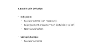 3. Retinal vein occlusion
• Indication:
• Macular edema (non responsive)
• Large segment of capillary non-perfusion(>10 DD)
• Neovascularization
• Contraindication:
• Macular ischemia
 